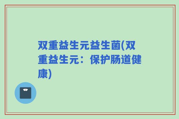 双重益生元益生菌(双重益生元：保护肠道健康)