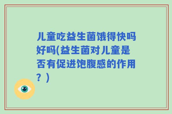 儿童吃益生菌饿得快吗好吗(益生菌对儿童是否有促进饱腹感的作用?) 儿童吃益生菌饿得快吗好吗(益生菌对儿童是否有促进饱腹感的作用?)