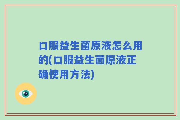 口服益生菌原液怎么用的(口服益生菌原液正确使用方法)