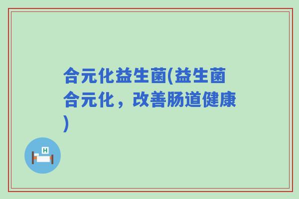 合元化益生菌(益生菌合元化，改善肠道健康)