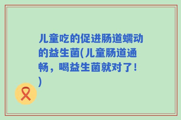 儿童吃的促进肠道蠕动的益生菌(儿童肠道通畅，喝益生菌就对了！)