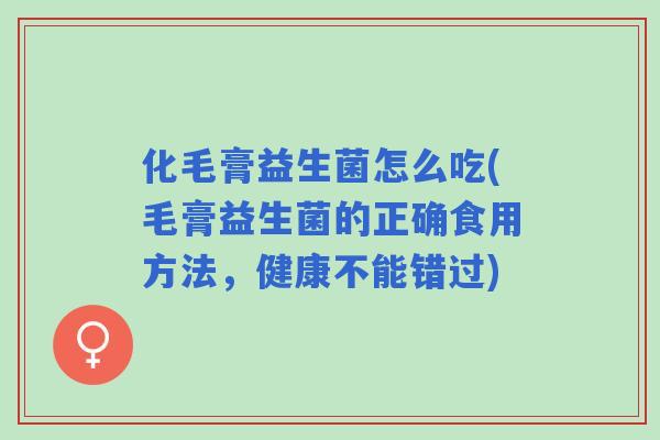 化毛膏益生菌怎么吃(毛膏益生菌的正确食用方法，健康不能错过)