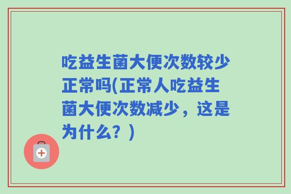 吃益生菌大便次数较少正常吗(正常人吃益生菌大便次数减少，这是为什么？)