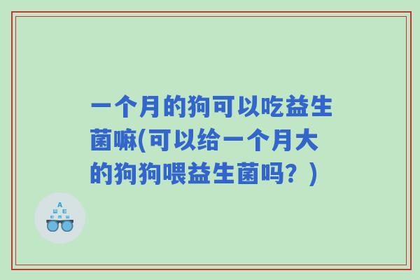 一个月的狗可以吃益生菌嘛(可以给一个月大的狗狗喂益生菌吗?) 一个月的狗可以吃益生菌嘛(可以给一个月大的狗狗喂益生菌吗?)