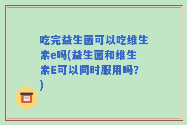 吃完益生菌可以吃维生素e吗(益生菌和维生素E可以同时服用吗?) 吃完益生菌可以吃维生素e吗(益生菌和维生素E可以同时服用吗?)
