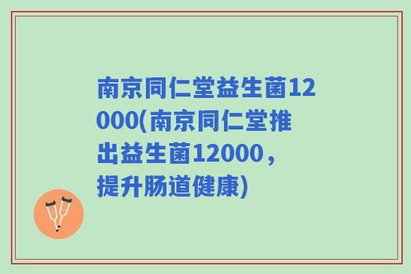 南京同仁堂益生菌12000(南京同仁堂推出益生菌12000，提升肠道健康)