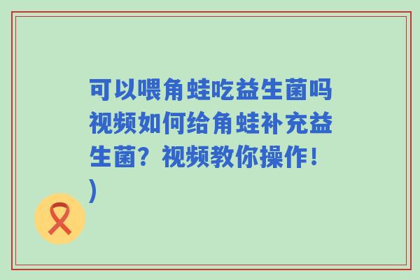 可以喂角蛙吃益生菌吗视频如何给角蛙补充益生菌?视频教你操作!) 可以喂角蛙吃益生菌吗视频如何给角蛙补充益生菌?视频教你操作!)