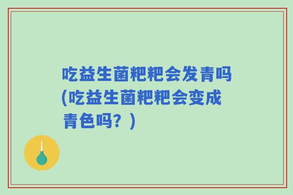 吃益生菌粑粑会发青吗(吃益生菌粑粑会变成青色吗？)
