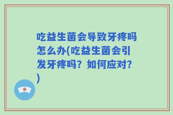 吃益生菌会导致牙疼吗怎么办(吃益生菌会引发牙疼吗?如何应对?) 吃益生菌会导致牙疼吗怎么办(吃益生菌会引发牙疼吗?如何应对?)