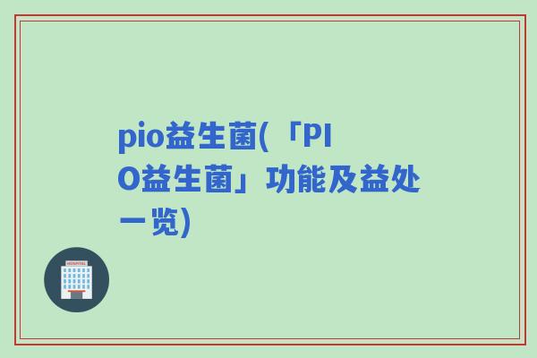 pio益生菌(「PIO益生菌」功能及益处一览) pio益生菌(「PIO益生菌」功能及益处一览)
