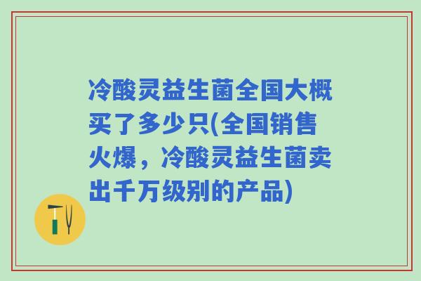 冷酸灵益生菌全国大概买了多少只(全国销售火爆,冷酸灵益生菌卖出千万级别的产品) 冷酸灵益生菌全国大概买了多少只(全国销售火爆,冷酸灵益生菌卖出千万级别的产品)