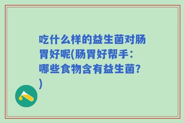 吃什么样的益生菌对肠胃好呢(肠胃好帮手:哪些食物含有益生菌?) 吃什么样的益生菌对肠胃好呢(肠胃好帮手:哪些食物含有益生菌?)