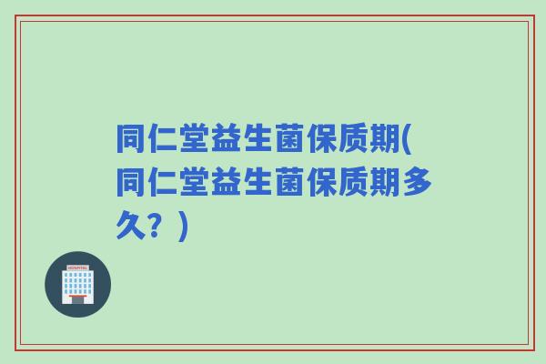同仁堂益生菌保质期(同仁堂益生菌保质期多久?) 同仁堂益生菌保质期(同仁堂益生菌保质期多久?)