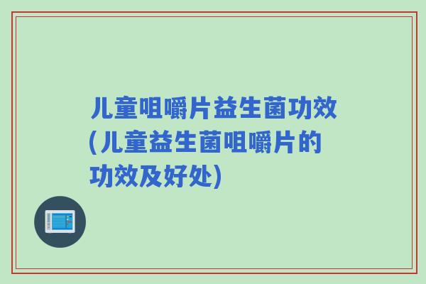儿童咀嚼片益生菌功效(儿童益生菌咀嚼片的功效及好处) 儿童咀嚼片益生菌功效(儿童益生菌咀嚼片的功效及好处)