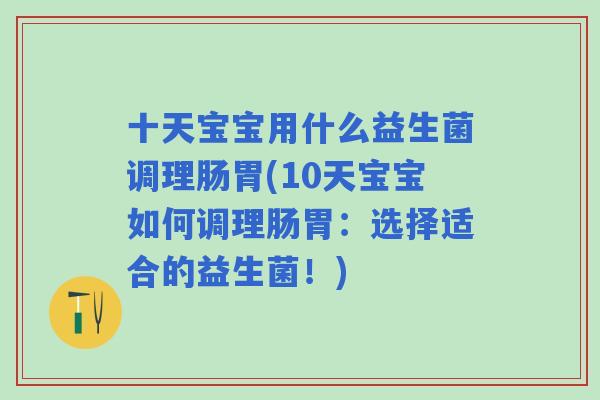 十天宝宝用什么益生菌调理肠胃(10天宝宝如何调理肠胃：选择适合的益生菌！)
