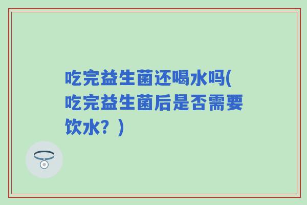 吃完益生菌还喝水吗(吃完益生菌后是否需要饮水?) 吃完益生菌还喝水吗(吃完益生菌后是否需要饮水?)