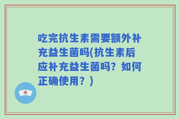 吃完抗生素需要额外补充益生菌吗(抗生素后应补充益生菌吗?如何正确使用?) 吃完抗生素需要额外补充益生菌吗(抗生素后应补充益生菌吗?如何正确使用?)