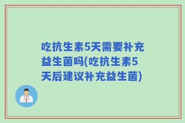 吃抗生素5天需要补充益生菌吗(吃抗生素5天后建议补充益生菌) 吃抗生素5天需要补充益生菌吗(吃抗生素5天后建议补充益生菌)