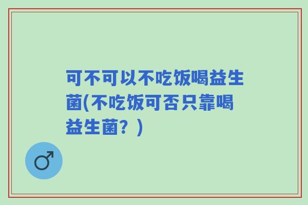 可不可以不吃饭喝益生菌(不吃饭可否只靠喝益生菌?) 可不可以不吃饭喝益生菌(不吃饭可否只靠喝益生菌?)