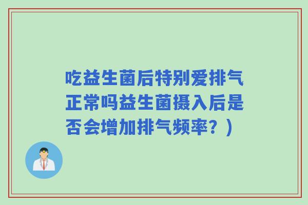 吃益生菌后特别爱排气正常吗益生菌摄入后是否会增加排气频率?) 吃益生菌后特别爱排气正常吗益生菌摄入后是否会增加排气频率?)