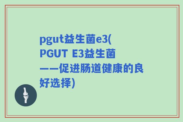 pgut益生菌e3(PGUT E3益生菌——促进肠道健康的良好选择) pgut益生菌e3(PGUT E3益生菌——促进肠道健康的良好选择)