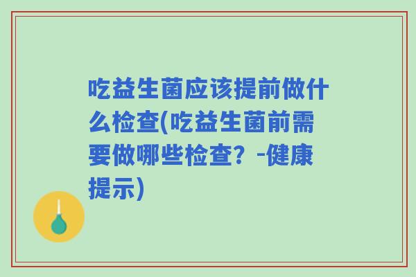 吃益生菌应该提前做什么检查(吃益生菌前需要做哪些检查?-健康提示) 吃益生菌应该提前做什么检查(吃益生菌前需要做哪些检查?-健康提示)