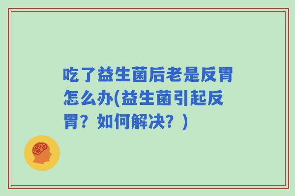 吃了益生菌后老是反胃怎么办(益生菌引起反胃?如何解决?) 吃了益生菌后老是反胃怎么办(益生菌引起反胃?如何解决?)