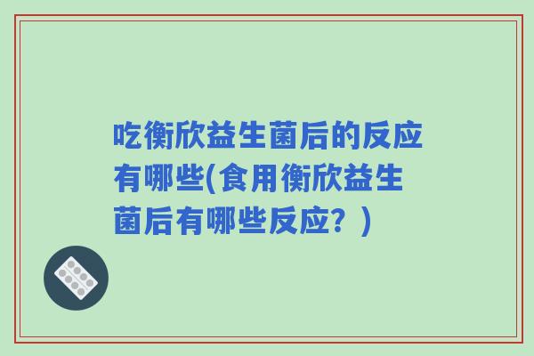 吃衡欣益生菌后的反应有哪些(食用衡欣益生菌后有哪些反应?) 吃衡欣益生菌后的反应有哪些(食用衡欣益生菌后有哪些反应?)