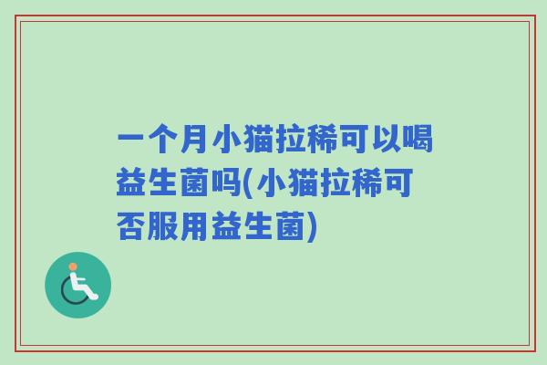 一个月小猫拉稀可以喝益生菌吗(小猫拉稀可否服用益生菌) 一个月小猫拉稀可以喝益生菌吗(小猫拉稀可否服用益生菌)
