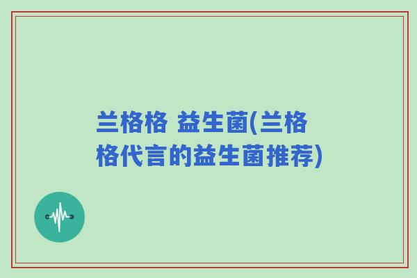 兰格格 益生菌(兰格格代言的益生菌推荐) 兰格格 益生菌(兰格格代言的益生菌推荐)