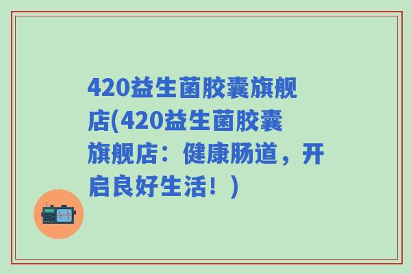 420益生菌胶囊旗舰店(420益生菌胶囊旗舰店:健康肠道,开启良好生活!) 420益生菌胶囊旗舰店(420益生菌胶囊旗舰店:健康肠道,开启良好生活!)