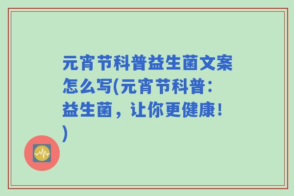 元宵节科普益生菌文案怎么写(元宵节科普:益生菌,让你更健康!) 元宵节科普益生菌文案怎么写(元宵节科普:益生菌,让你更健康!)
