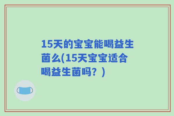 15天的宝宝能喝益生菌么(15天宝宝适合喝益生菌吗?) 15天的宝宝能喝益生菌么(15天宝宝适合喝益生菌吗?)