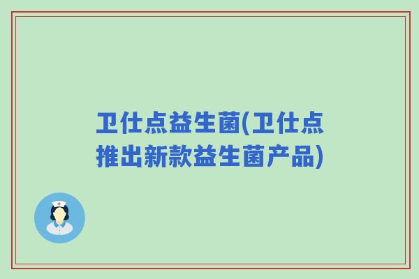 卫仕点益生菌(卫仕点推出新款益生菌产品) 卫仕点益生菌(卫仕点推出新款益生菌产品)