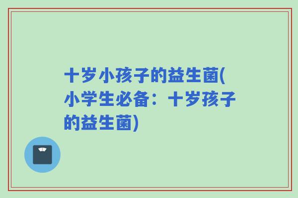 十岁小孩子的益生菌(小学生必备:十岁孩子的益生菌) 十岁小孩子的益生菌(小学生必备:十岁孩子的益生菌)