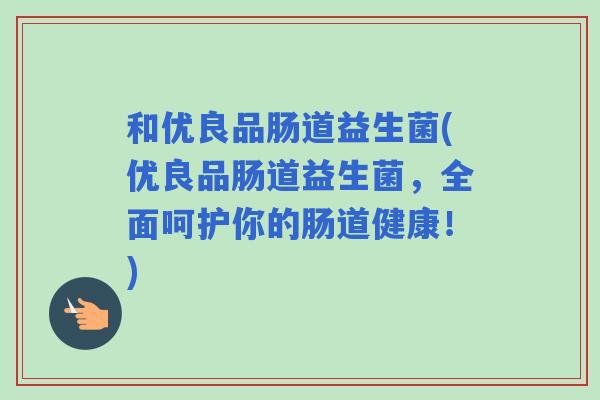 和优良品肠道益生菌(优良品肠道益生菌,全面呵护你的肠道健康!) 和优良品肠道益生菌(优良品肠道益生菌,全面呵护你的肠道健康!)