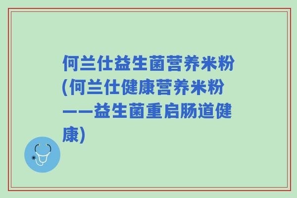 何兰仕益生菌营养米粉(何兰仕健康营养米粉——益生菌重启肠道健康) 何兰仕益生菌营养米粉(何兰仕健康营养米粉——益生菌重启肠道健康)