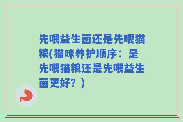 先喂益生菌还是先喂猫粮(猫咪养护顺序:是先喂猫粮还是先喂益生菌更好?) 先喂益生菌还是先喂猫粮(猫咪养护顺序:是先喂猫粮还是先喂益生菌更好?)