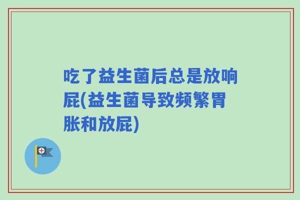 吃了益生菌后总是放响屁(益生菌导致频繁胃胀和放屁)