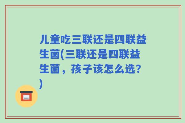 儿童吃三联还是四联益生菌(三联还是四联益生菌，孩子该怎么选？)