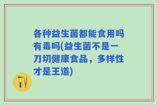 各种益生菌都能食用吗有毒吗(益生菌不是一刀切健康食品，多样性才是王道)