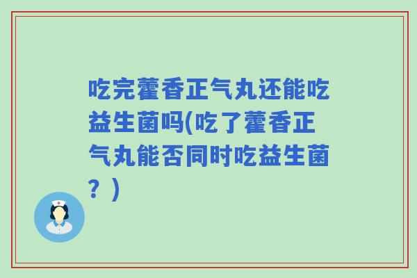 吃完藿香正气丸还能吃益生菌吗(吃了藿香正气丸能否同时吃益生菌？)