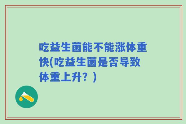 吃益生菌能不能涨体重快(吃益生菌是否导致体重上升?) 吃益生菌能不能涨体重快(吃益生菌是否导致体重上升?)