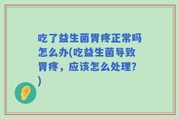 吃了益生菌胃疼正常吗怎么办(吃益生菌导致胃疼,应该怎么处理?) 吃了益生菌胃疼正常吗怎么办(吃益生菌导致胃疼,应该怎么处理?)