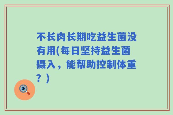 不长肉长期吃益生菌没有用(每日坚持益生菌摄入，能帮助控制体重？)