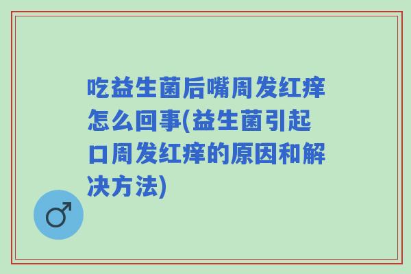 吃益生菌后嘴周发红痒怎么回事(益生菌引起口周发红痒的原因和解决方法) 吃益生菌后嘴周发红痒怎么回事(益生菌引起口周发红痒的原因和解决方法)