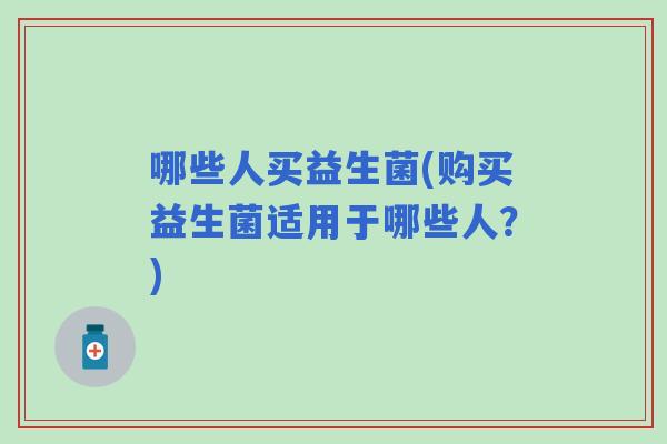 哪些人买益生菌(购买益生菌适用于哪些人?) 哪些人买益生菌(购买益生菌适用于哪些人?)
