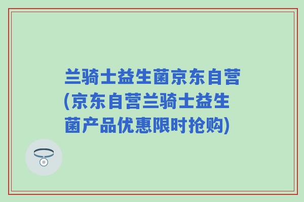 兰骑士益生菌京东自营(京东自营兰骑士益生菌产品优惠限时抢购) 兰骑士益生菌京东自营(京东自营兰骑士益生菌产品优惠限时抢购)
