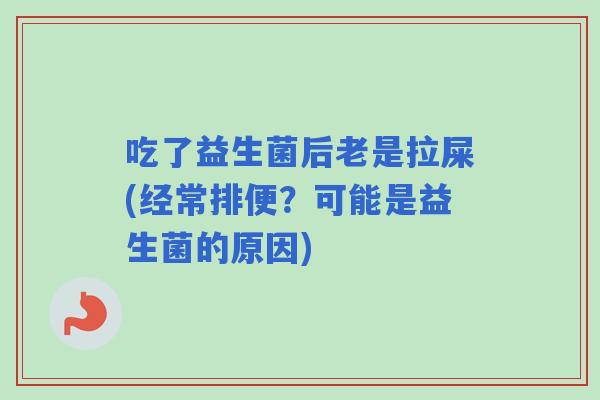 吃了益生菌后老是拉屎(经常排便?可能是益生菌的原因) 吃了益生菌后老是拉屎(经常排便?可能是益生菌的原因)