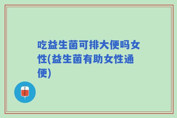 吃益生菌可排大便吗女性(益生菌有助女性通便)
